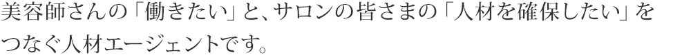 美容師さんの「働きたい」と、サロンの皆さまの「人材を確保したい」をつなぐ人材エージェントです。