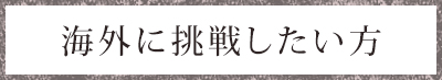 海外に挑戦したい方